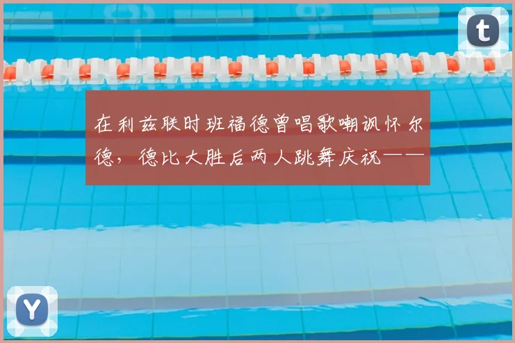 在利兹联时班福德曾唱歌嘲讽怀尔德，德比大胜后两人跳舞庆祝——一个关于记忆、竞技与社区的软文