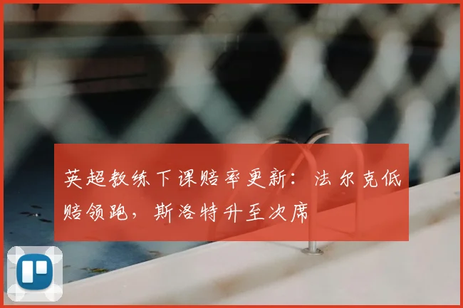 英超教练下课赔率更新：法尔克低赔领跑，斯洛特升至次席