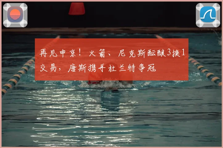 再见申京！火箭、尼克斯酝酿3换1交易，唐斯携手杜兰特争冠