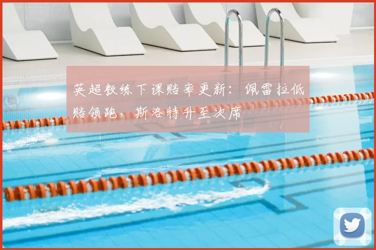 英超教练下课赔率更新：佩雷拉低赔领跑，斯洛特升至次席