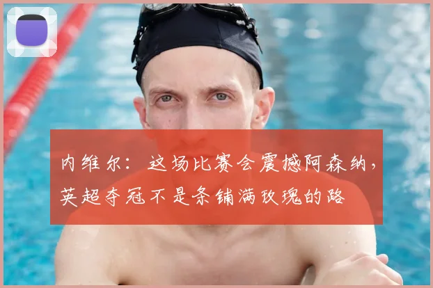 内维尔：这场比赛会震撼阿森纳，英超夺冠不是条铺满玫瑰的路