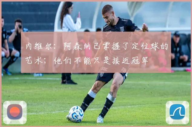 内维尔：阿森纳已掌握了定位球的艺术；他们不能只是接近冠军