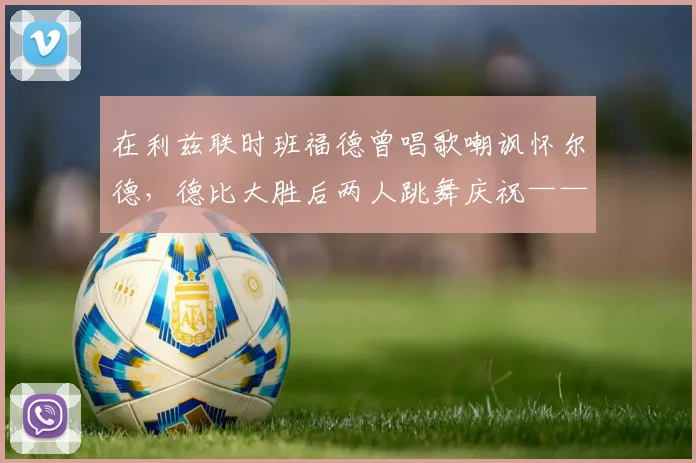 在利兹联时班福德曾唱歌嘲讽怀尔德，德比大胜后两人跳舞庆祝——一个关于记忆、竞技与社区的软文