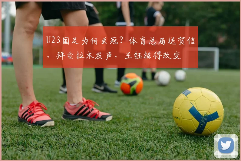 U23国足为何丢冠？体育总局送贺信，拜合拉木发声，王钰栋得改变