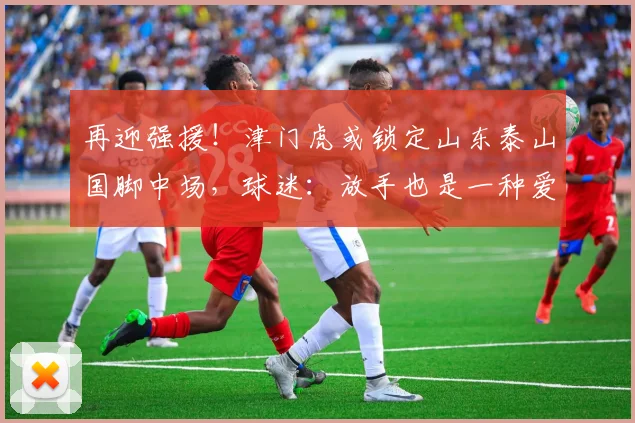 再迎强援！津门虎或锁定山东泰山国脚中场，球迷：放手也是一种爱
