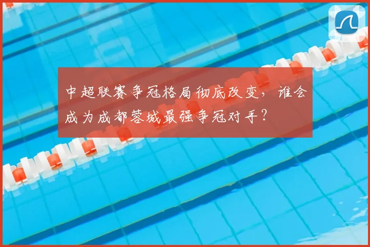 中超联赛争冠格局彻底改变，谁会成为成都蓉城最强争冠对手？