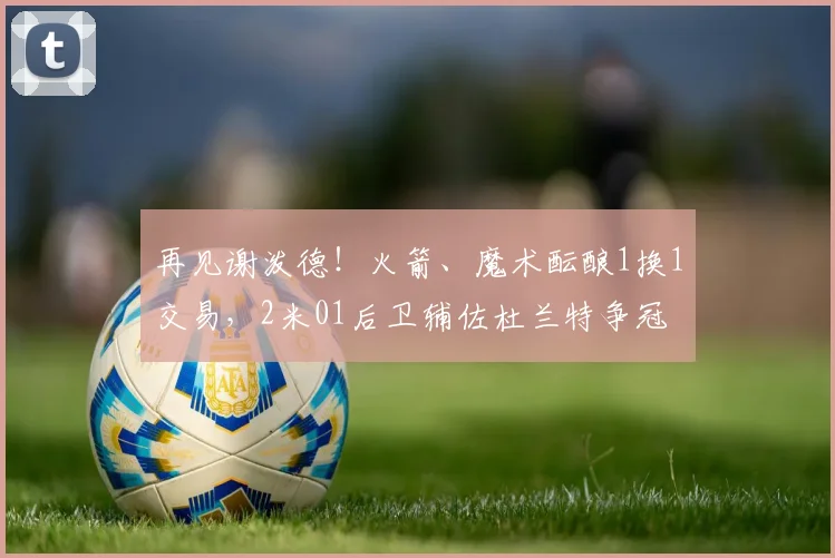 再见谢泼德！火箭、魔术酝酿1换1交易，2米01后卫辅佐杜兰特争冠