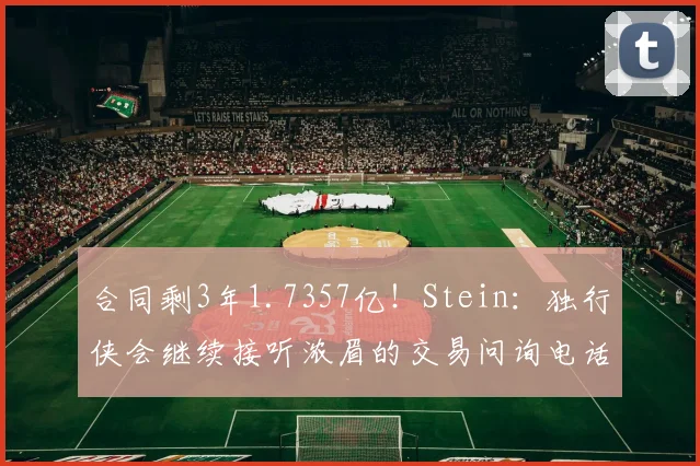 合同剩3年1.7357亿！Stein：独行侠会继续接听浓眉的交易问询电话