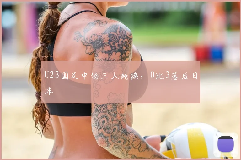 U23国足中场三人轮换，0比3落后日本