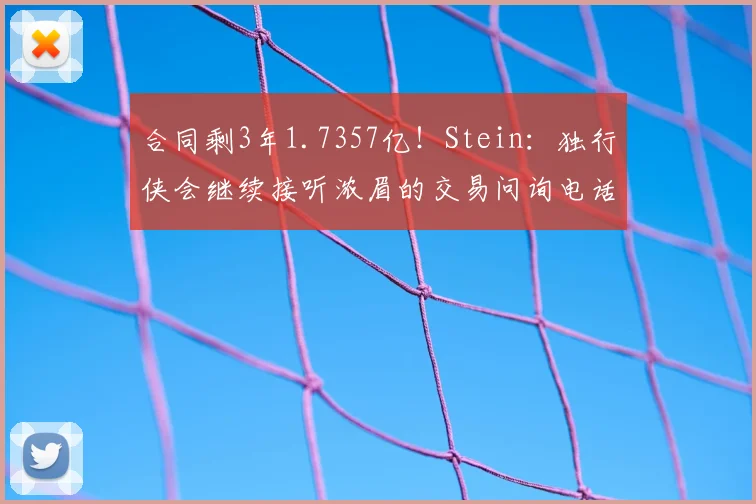 合同剩3年1.7357亿！Stein：独行侠会继续接听浓眉的交易问询电话