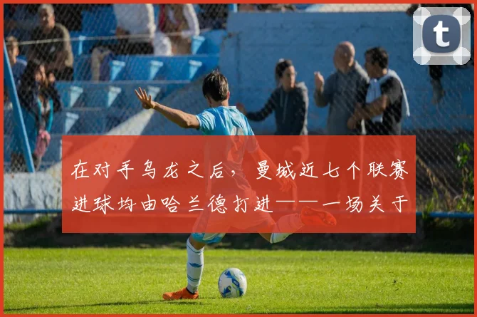 在对手乌龙之后，曼城近七个联赛进球均由哈兰德打进——一场关于专注与高效的解码