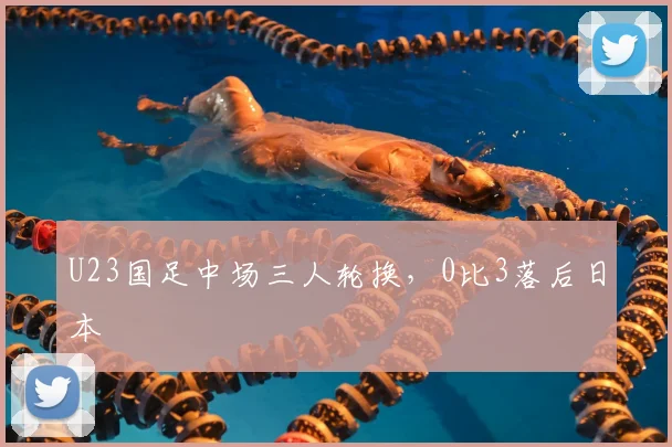 U23国足中场三人轮换，0比3落后日本