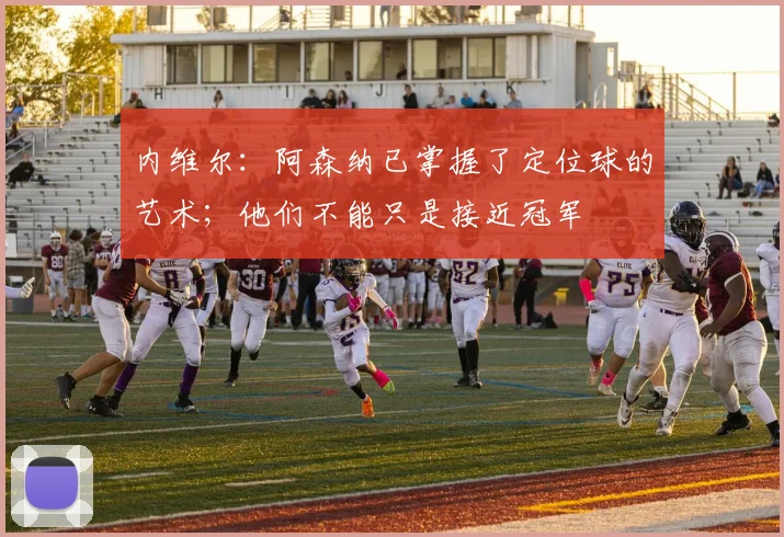 内维尔：阿森纳已掌握了定位球的艺术；他们不能只是接近冠军