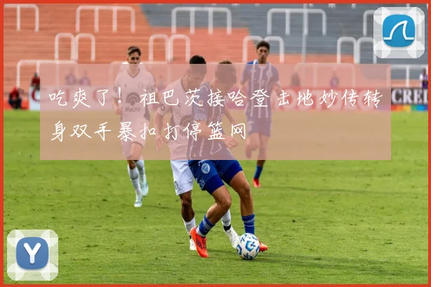 吃爽了！祖巴茨接哈登击地妙传转身双手暴扣打停篮网