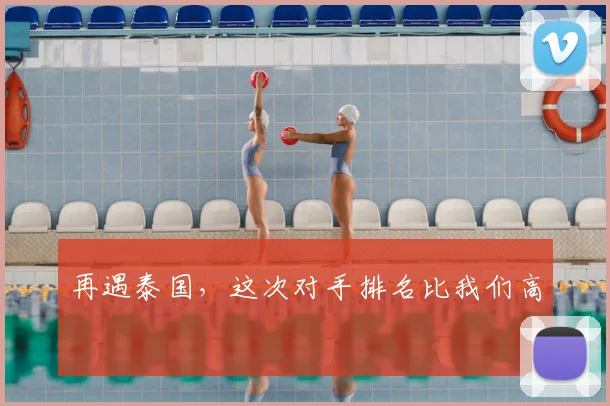 再遇泰国，这次对手排名比我们高