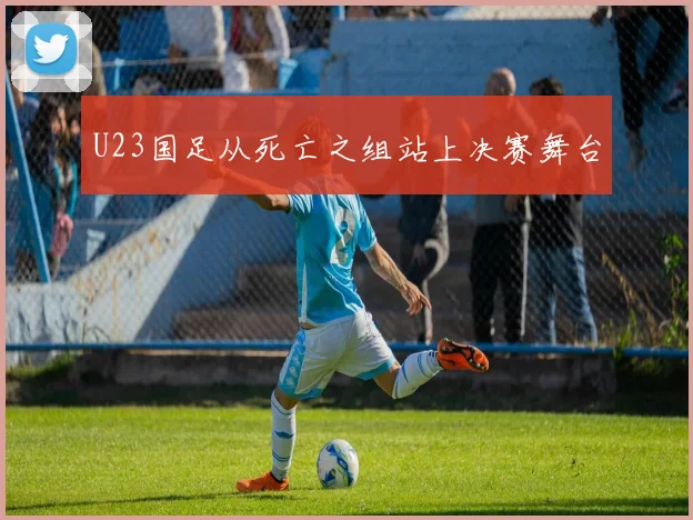 U23国足从死亡之组站上决赛舞台