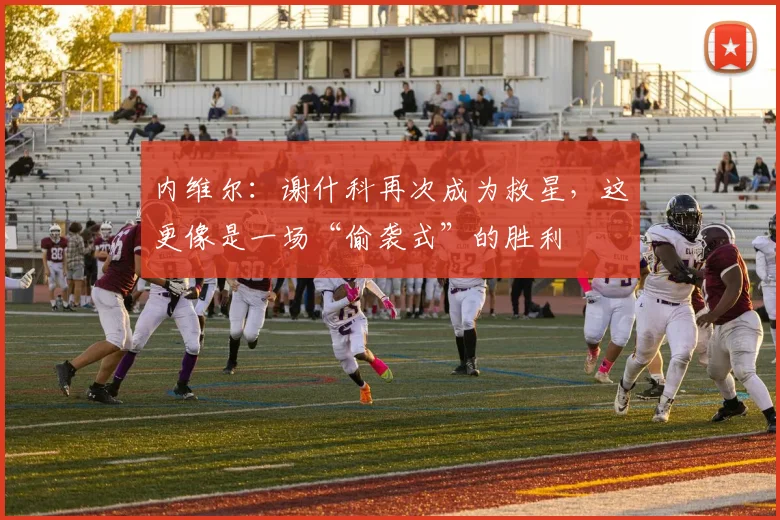 内维尔：谢什科再次成为救星，这更像是一场“偷袭式”的胜利