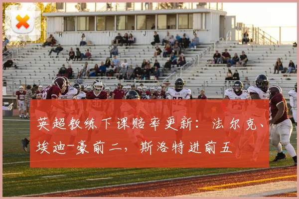 英超教练下课赔率更新：法尔克、埃迪-豪前二，斯洛特进前五