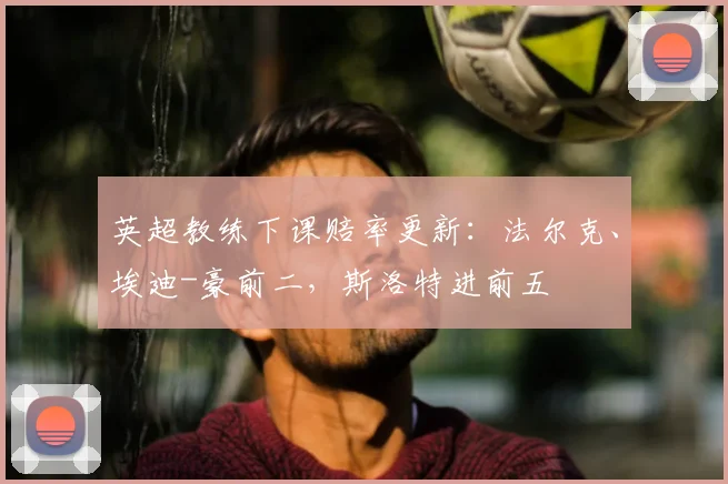 英超教练下课赔率更新：法尔克、埃迪-豪前二，斯洛特进前五