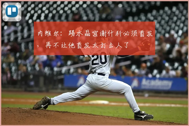 内维尔：踢水晶宫谢什科必须首发，再不让他首发太打击人了