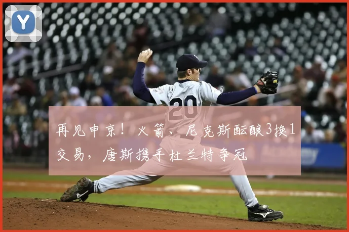 再见申京！火箭、尼克斯酝酿3换1交易，唐斯携手杜兰特争冠