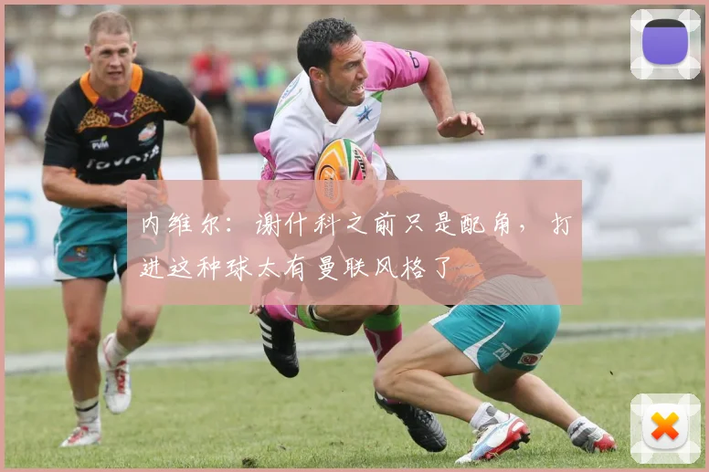 内维尔：谢什科之前只是配角，打进这种球太有曼联风格了