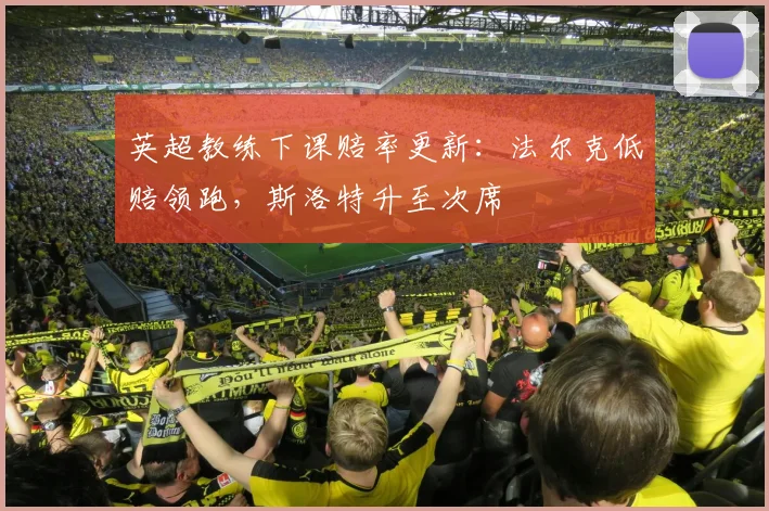 英超教练下课赔率更新：法尔克低赔领跑，斯洛特升至次席