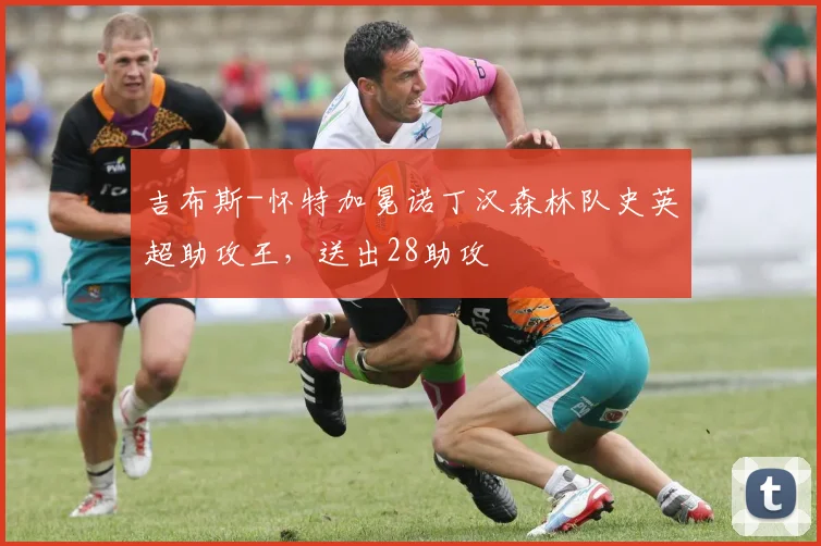 吉布斯-怀特加冕诺丁汉森林队史英超助攻王，送出28助攻