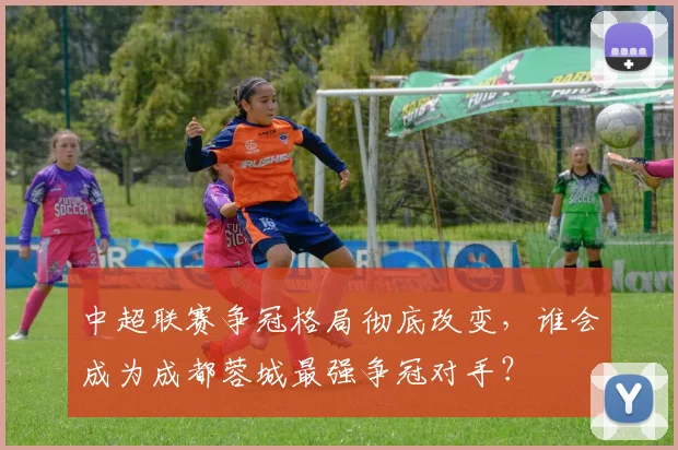 中超联赛争冠格局彻底改变，谁会成为成都蓉城最强争冠对手？