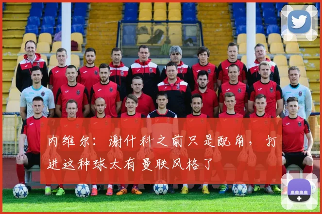 内维尔：谢什科之前只是配角，打进这种球太有曼联风格了